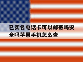 已实名电话卡可以邮寄吗安全吗苹果手机怎么查的简单介绍