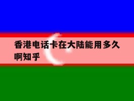香港电话卡在大陆能用多久啊知乎的简单介绍