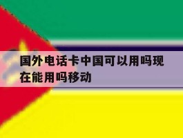 包含国外电话卡中国可以用吗现在能用吗移动的词条