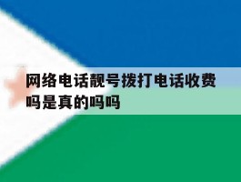 网络电话靓号拨打电话收费吗是真的吗吗的简单介绍