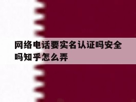 网络电话要实名认证吗安全吗知乎怎么弄