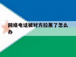 网络电话被对方拉黑了怎么办