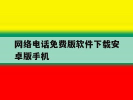 网络电话免费版软件下载安卓版手机的简单介绍