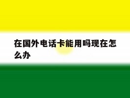 在国外电话卡能用吗现在怎么办