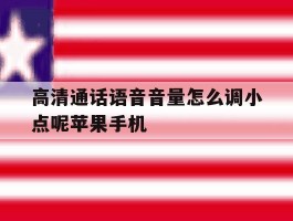 高清通话语音音量怎么调小点呢苹果手机的简单介绍