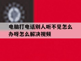 电脑打电话别人听不见怎么办呀怎么解决视频