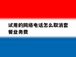 试用的网络电话怎么取消套餐业务费