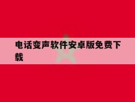 电话变声软件安卓版免费下载的简单介绍