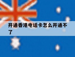 开通香港电话卡怎么开通不了