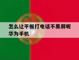 怎么让平板打电话不黑屏呢华为手机