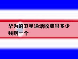 关于华为的卫星通话收费吗多少钱啊一个的信息