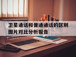 卫星通话和普通通话的区别图片对比分析报告的简单介绍
