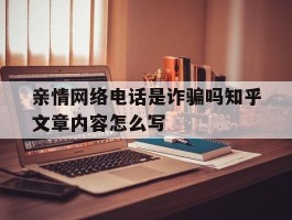 亲情网络电话是诈骗吗知乎文章内容怎么写的简单介绍