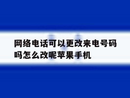 网络电话可以更改来电号码吗怎么改呢苹果手机的简单介绍