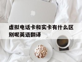 虚拟电话卡和实卡有什么区别呢英语翻译的简单介绍