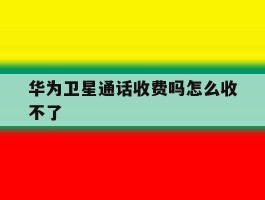 华为卫星通话收费吗怎么收不了