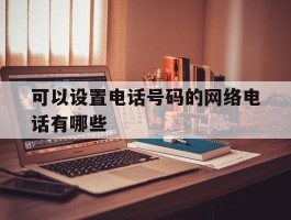 可以设置电话号码的网络电话有哪些