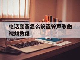 电话变音怎么设置铃声歌曲视频教程