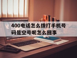 400电话怎么拨打手机号码是空号呢怎么回事的简单介绍