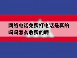 网络电话免费打电话是真的吗吗怎么收费的呢的简单介绍