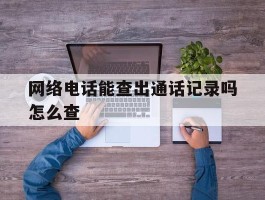 网络电话能查出通话记录吗怎么查