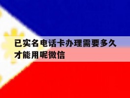 已实名电话卡办理需要多久才能用呢微信