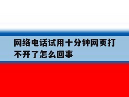 网络电话试用十分钟网页打不开了怎么回事