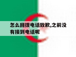 关于怎么回拨电话致歉,之前没有接到电话呢的信息