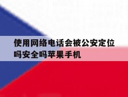 使用网络电话会被公安定位吗安全吗苹果手机的简单介绍