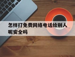 怎样打免费网络电话给别人呢安全吗