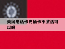 英国电话卡先插卡不激活可以吗
