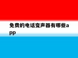 免费的电话变声器有哪些app的简单介绍