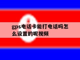 gps电话卡能打电话吗怎么设置的呢视频
