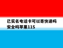 包含已实名电话卡可以寄快递吗安全吗苹果11S的词条