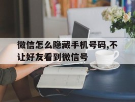 微信怎么隐藏手机号码,不让好友看到微信号的简单介绍
