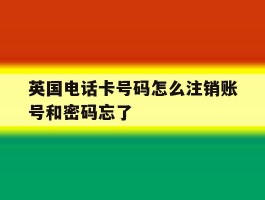 英国电话卡号码怎么注销账号和密码忘了的简单介绍