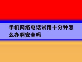 包含手机网络电话试用十分钟怎么办啊安全吗的词条