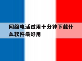 关于网络电话试用十分钟下载什么软件最好用的信息