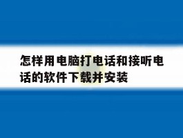 怎样用电脑打电话和接听电话的软件下载并安装的简单介绍