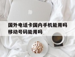 国外电话卡国内手机能用吗移动号码能用吗的简单介绍