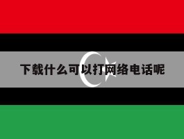 下载什么可以打网络电话呢