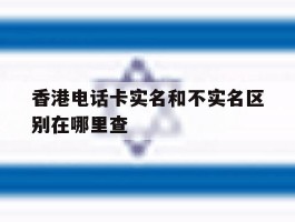 香港电话卡实名和不实名区别在哪里查