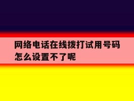 关于网络电话在线拨打试用号码怎么设置不了呢的信息