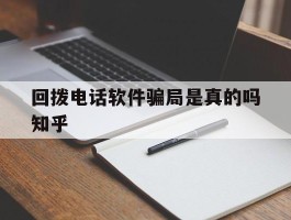 关于回拨电话软件骗局是真的吗知乎的信息