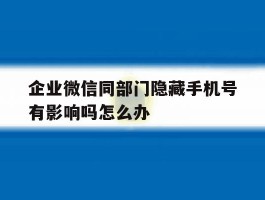 企业微信同部门隐藏手机号有影响吗怎么办的简单介绍