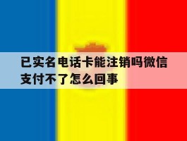 已实名电话卡能注销吗微信支付不了怎么回事