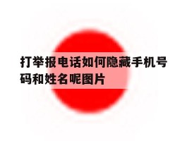 打举报电话如何隐藏手机号码和姓名呢图片的简单介绍