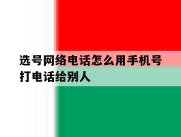 选号网络电话怎么用手机号打电话给别人