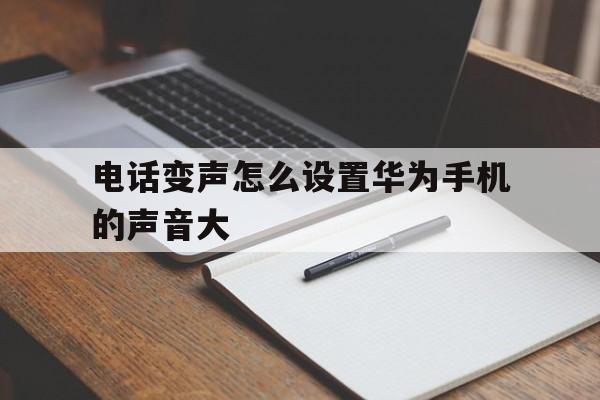电话变声怎么设置华为手机的声音大 电话变声怎么设置华为手机的声音大