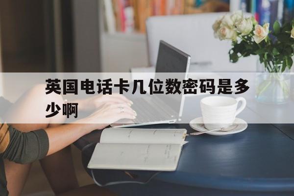 英国电话卡几位数密码是多少啊 英国电话卡几位数密码是多少啊
